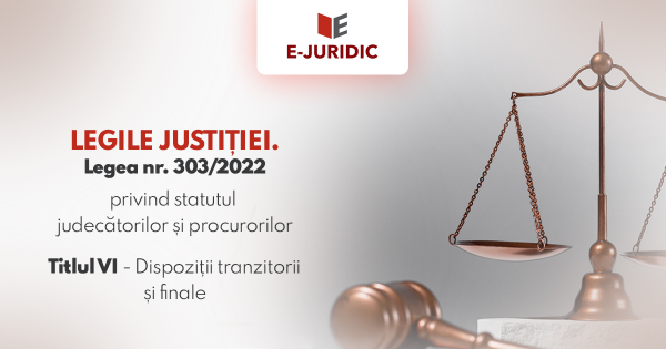 Titlul VI Dispozitii tranzitorii si finale - Legea nr. 303/2022 privind statutul judecatorilor si procurorilor
